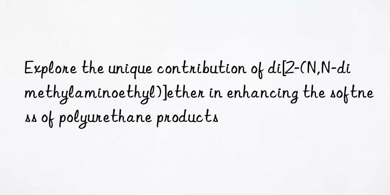 Explore the unique contribution of di[2-(N,N-dimethylaminoethyl)]ether in enhancing the softness of polyurethane products