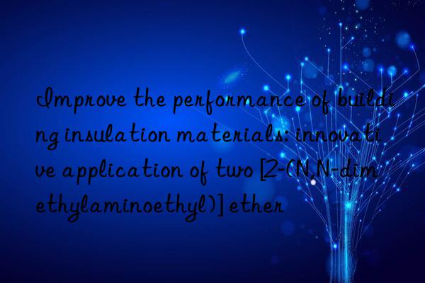 Improve the performance of building insulation materials: innovative application of two [2-(N,N-dimethylaminoethyl)] ether