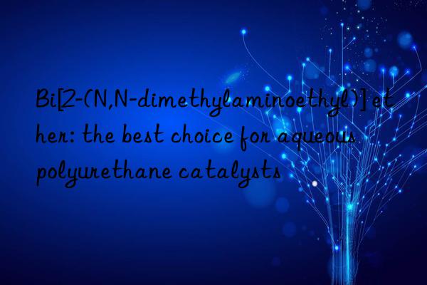 Bi[2-(N,N-dimethylaminoethyl)] ether: the best choice for aqueous polyurethane catalysts