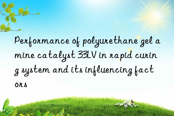 Performance of polyurethane gel amine catalyst 33LV in rapid curing system and its influencing factors