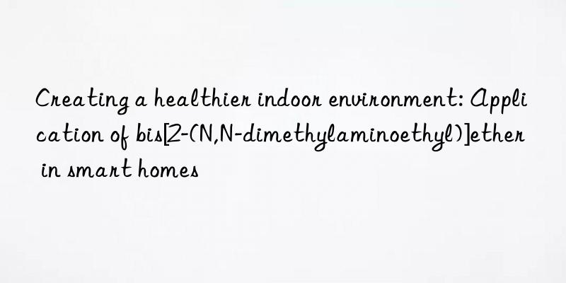 Creating a healthier indoor environment: Application of bis[2-(N,N-dimethylaminoethyl)]ether in smart homes