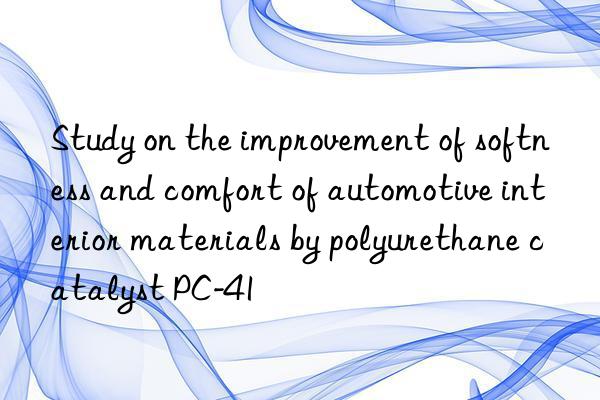 Study on the improvement of softness and comfort of automotive interior materials by polyurethane catalyst PC-41