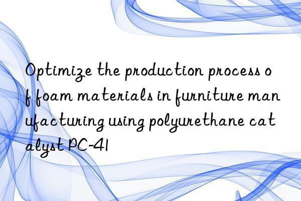 Optimize the production process of foam materials in furniture manufacturing using polyurethane catalyst PC-41