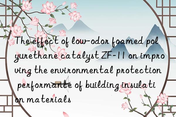 The effect of low-odor foamed polyurethane catalyst ZF-11 on improving the environmental protection performance of building insulation materials