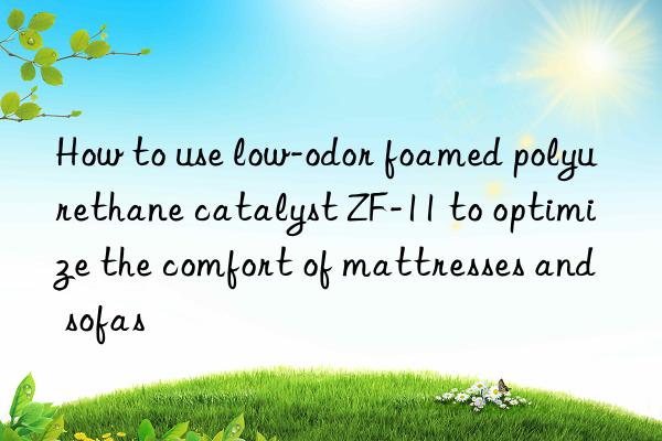 How to use low-odor foamed polyurethane catalyst ZF-11 to optimize the comfort of mattresses and sofas