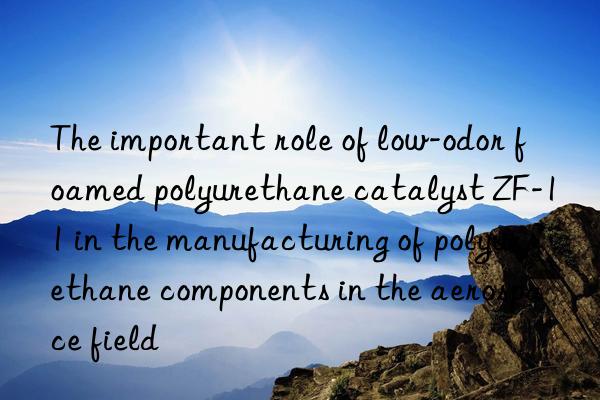 The important role of low-odor foamed polyurethane catalyst ZF-11 in the manufacturing of polyurethane components in the aerospace field