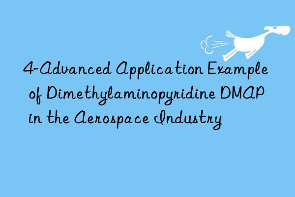 4-Advanced Application Example of Dimethylaminopyridine DMAP in the Aerospace Industry