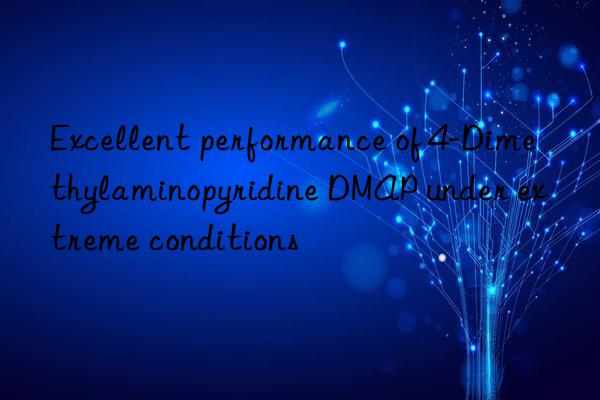 Excellent performance of 4-Dimethylaminopyridine DMAP under extreme conditions