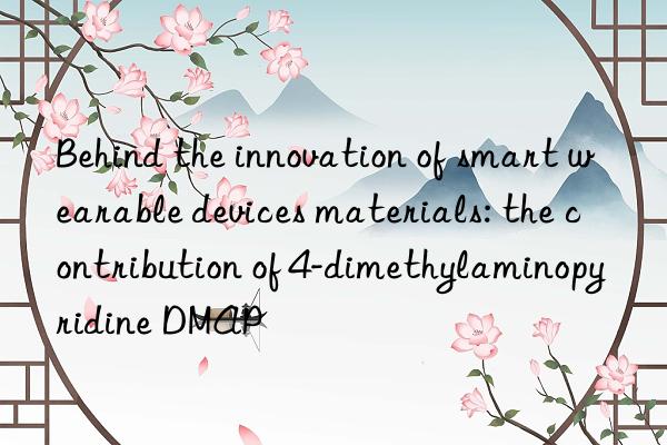 Behind the innovation of smart wearable devices materials: the contribution of 4-dimethylaminopyridine DMAP