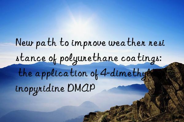 New path to improve weather resistance of polyurethane coatings: the application of 4-dimethylaminopyridine DMAP