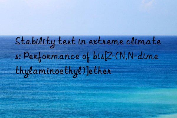 Stability test in extreme climates: Performance of bis[2-(N,N-dimethylaminoethyl)]ether