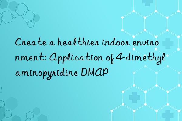 Create a healthier indoor environment: Application of 4-dimethylaminopyridine DMAP