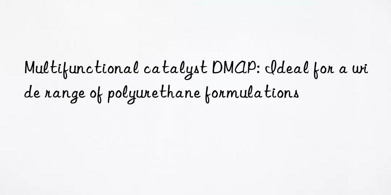 Multifunctional catalyst DMAP: Ideal for a wide range of polyurethane formulations