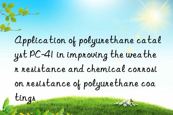 Application of polyurethane catalyst PC-41 in improving the weather resistance and chemical corrosion resistance of polyurethane coatings