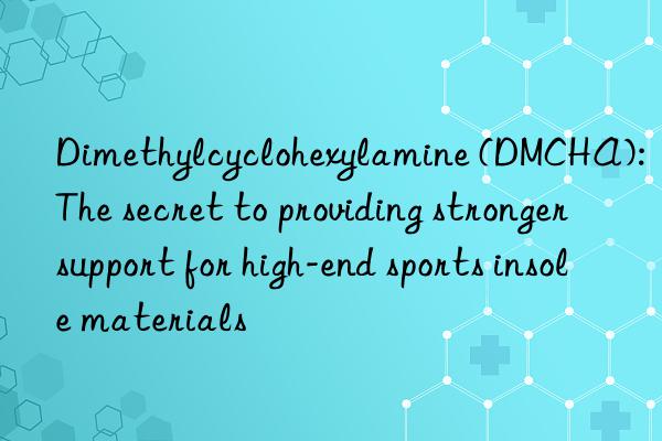 Dimethylcyclohexylamine (DMCHA): The secret to providing stronger support for high-end sports insole materials