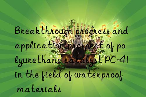 Breakthrough progress and application prospect of polyurethane catalyst PC-41 in the field of waterproof materials