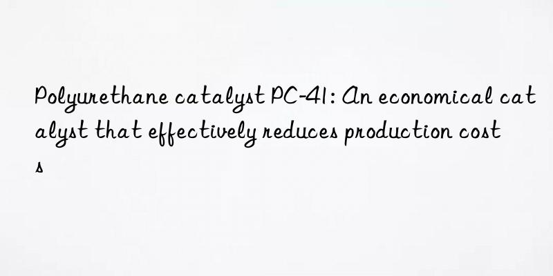 Polyurethane catalyst PC-41: An economical catalyst that effectively reduces production costs