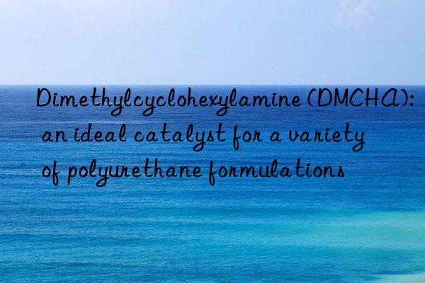 Dimethylcyclohexylamine (DMCHA): an ideal catalyst for a variety of polyurethane formulations