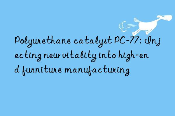 Polyurethane catalyst PC-77: Injecting new vitality into high-end furniture manufacturing