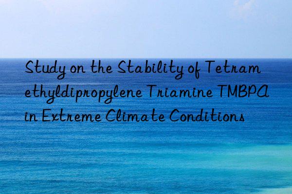 Study on the Stability of Tetramethyldipropylene Triamine TMBPA in Extreme Climate Conditions