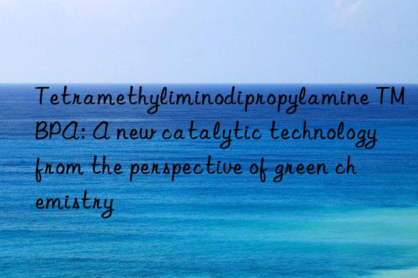 Tetramethyliminodipropylamine TMBPA: A new catalytic technology from the perspective of green chemistry