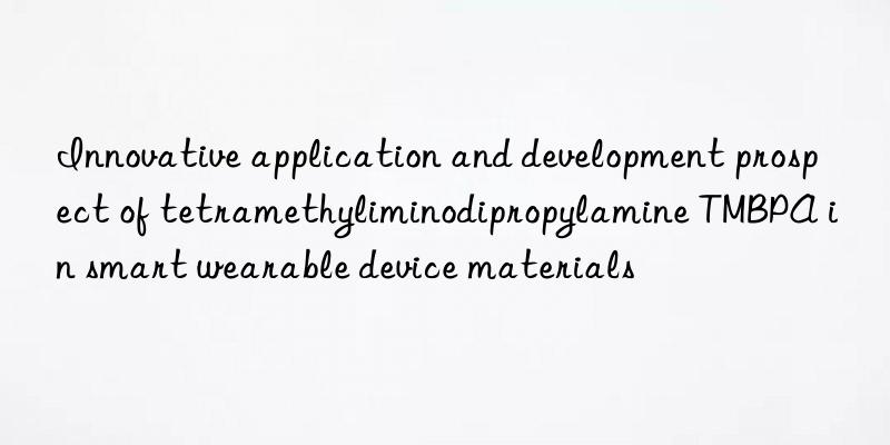 Innovative application and development prospect of tetramethyliminodipropylamine TMBPA in smart wearable device materials