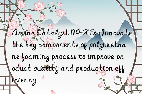 Amine Catalyst RP-205: Innovate the key components of polyurethane foaming process to improve product quality and production efficiency