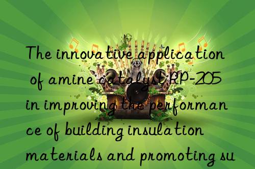 The innovative application of amine catalyst RP-205 in improving the performance of building insulation materials and promoting sustainable building development