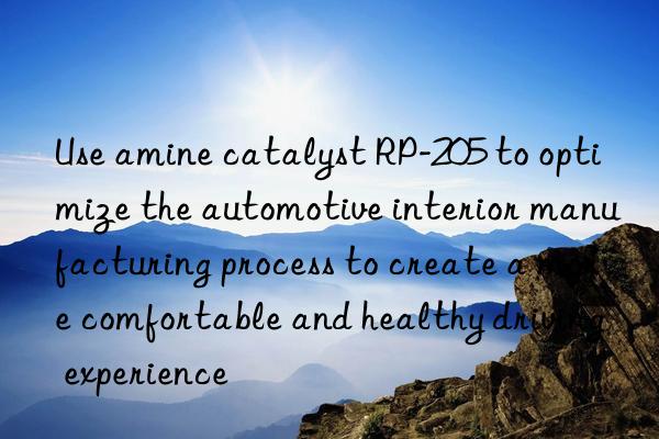 Use amine catalyst RP-205 to optimize the automotive interior manufacturing process to create a more comfortable and healthy driving experience