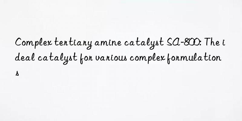 Complex tertiary amine catalyst SA-800: The ideal catalyst for various complex formulations