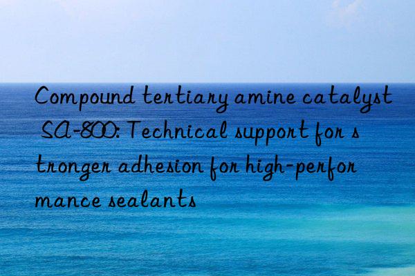 Compound tertiary amine catalyst SA-800: Technical support for stronger adhesion for high-performance sealants