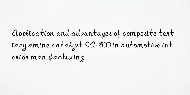 Application and advantages of composite tertiary amine catalyst SA-800 in automotive interior manufacturing