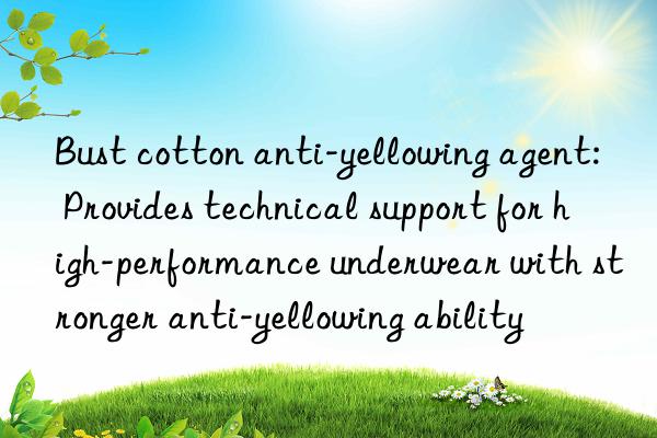 Bust cotton anti-yellowing agent: Provides technical support for high-performance underwear with stronger anti-yellowing ability