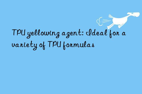 TPU yellowing agent: Ideal for a variety of TPU formulas