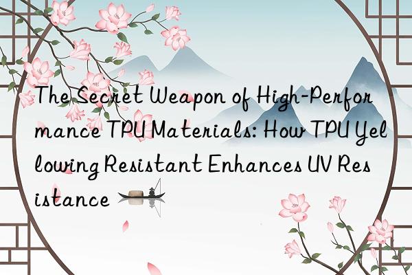 The Secret Weapon of High-Performance TPU Materials: How TPU Yellowing Resistant Enhances UV Resistance