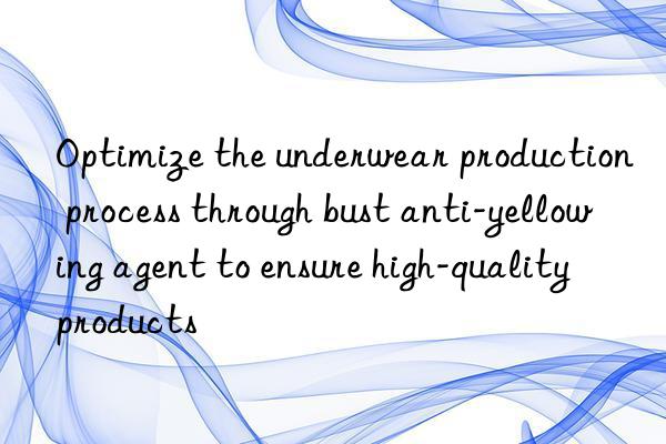 Optimize the underwear production process through bust anti-yellowing agent to ensure high-quality products