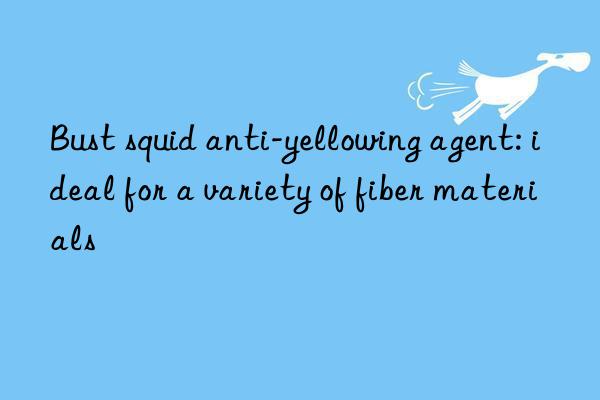 Bust squid anti-yellowing agent: ideal for a variety of fiber materials