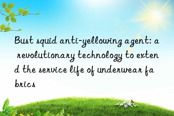 Bust squid anti-yellowing agent: a revolutionary technology to extend the service life of underwear fabrics