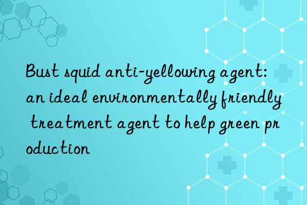 Bust squid anti-yellowing agent: an ideal environmentally friendly treatment agent to help green production