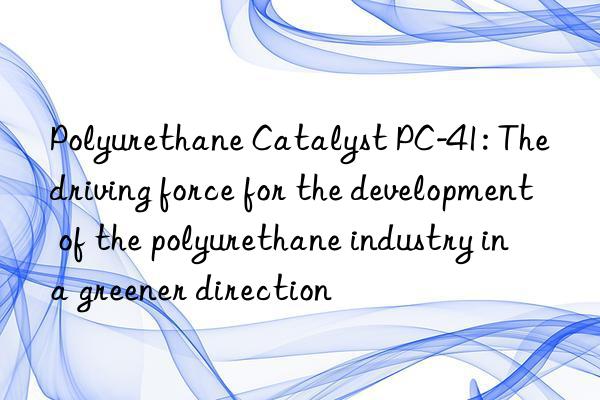 Polyurethane Catalyst PC-41: The driving force for the development of the polyurethane industry in a greener direction