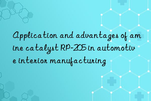 Application and advantages of amine catalyst RP-205 in automotive interior manufacturing