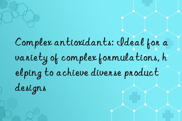 Complex antioxidants: Ideal for a variety of complex formulations, helping to achieve diverse product designs