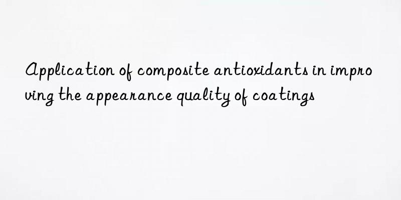 Application of composite antioxidants in improving the appearance quality of coatings