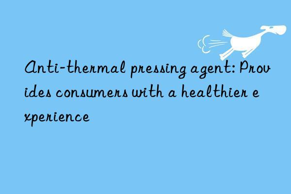 Anti-thermal pressing agent: Provides consumers with a healthier experience