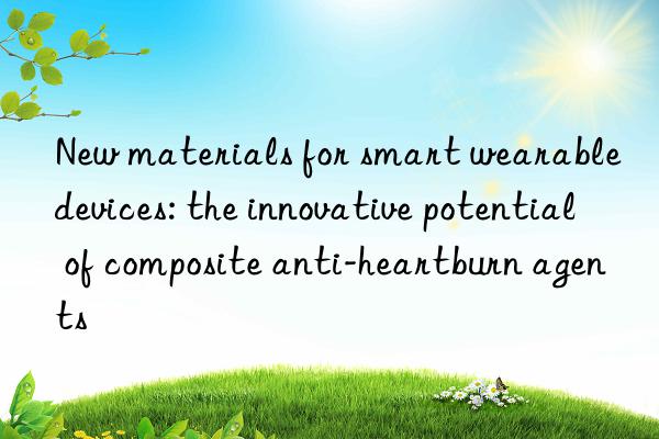 New materials for smart wearable devices: the innovative potential of composite anti-heartburn agents