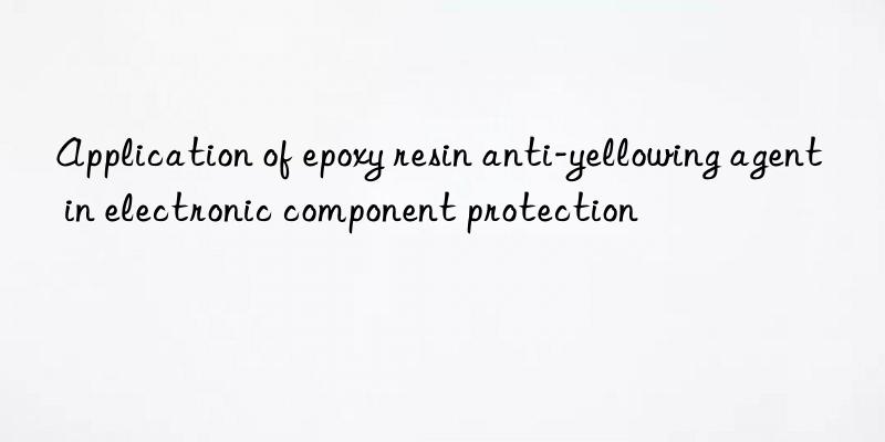 Application of epoxy resin anti-yellowing agent in electronic component protection