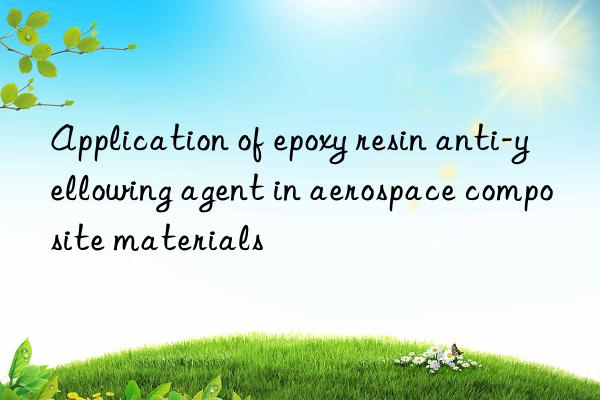 Application of epoxy resin anti-yellowing agent in aerospace composite materials