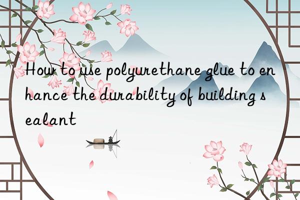 How to use polyurethane glue to enhance the durability of building sealant