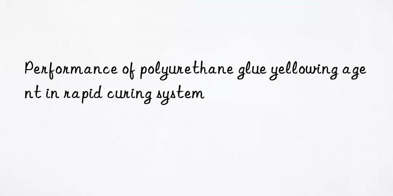 Performance of polyurethane glue yellowing agent in rapid curing system