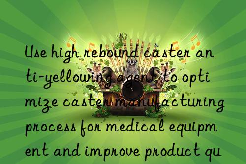 Use high rebound caster anti-yellowing agent to optimize caster manufacturing process for medical equipment and improve product quality